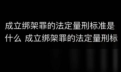 成立绑架罪的法定量刑标准是什么 成立绑架罪的法定量刑标准是什么