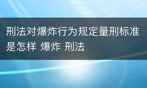 刑法对爆炸行为规定量刑标准是怎样 爆炸 刑法