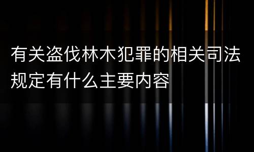 有关盗伐林木犯罪的相关司法规定有什么主要内容