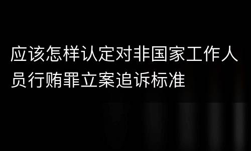 应该怎样认定对非国家工作人员行贿罪立案追诉标准