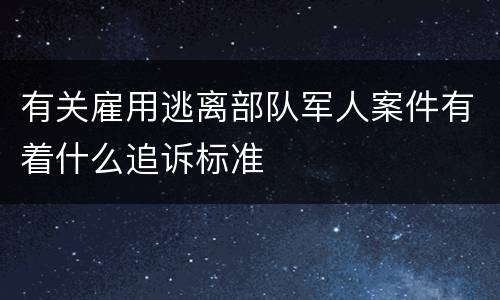 有关雇用逃离部队军人案件有着什么追诉标准