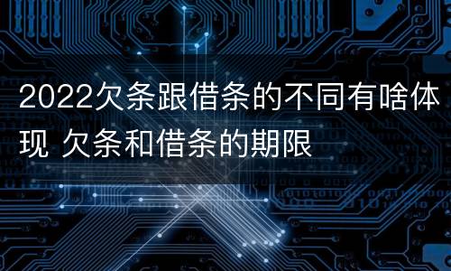 2022欠条跟借条的不同有啥体现 欠条和借条的期限