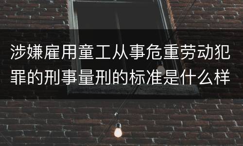 涉嫌雇用童工从事危重劳动犯罪的刑事量刑的标准是什么样的