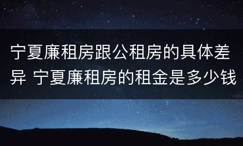 宁夏廉租房跟公租房的具体差异 宁夏廉租房的租金是多少钱