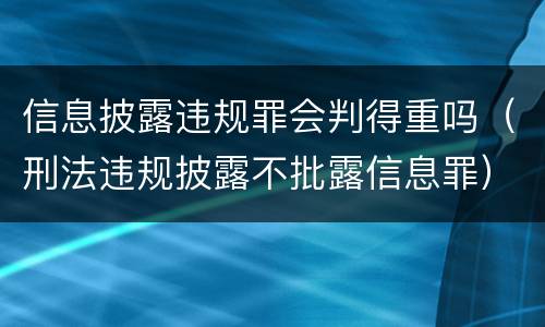 信息披露违规罪会判得重吗（刑法违规披露不批露信息罪）