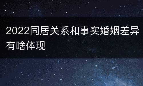 2022同居关系和事实婚姻差异有啥体现