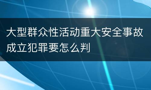 大型群众性活动重大安全事故成立犯罪要怎么判