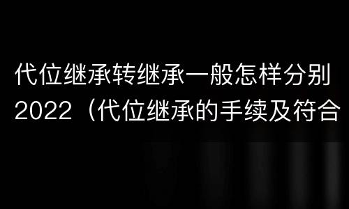 代位继承转继承一般怎样分别2022（代位继承的手续及符合的条件有哪些）