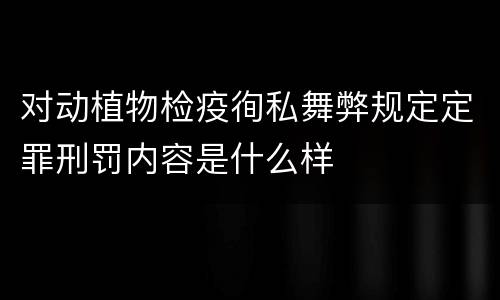 对动植物检疫徇私舞弊规定定罪刑罚内容是什么样