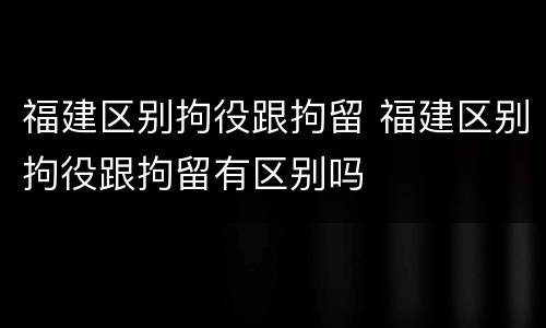 福建区别拘役跟拘留 福建区别拘役跟拘留有区别吗