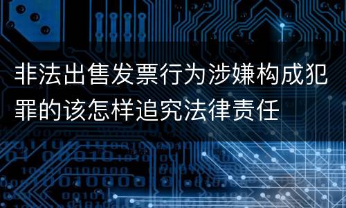 非法出售发票行为涉嫌构成犯罪的该怎样追究法律责任