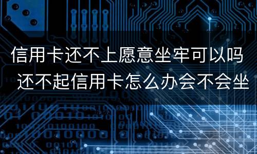 信用卡还不上愿意坐牢可以吗 还不起信用卡怎么办会不会坐牢?