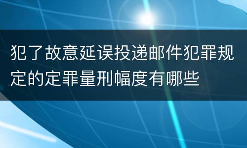 犯了故意延误投递邮件犯罪规定的定罪量刑幅度有哪些