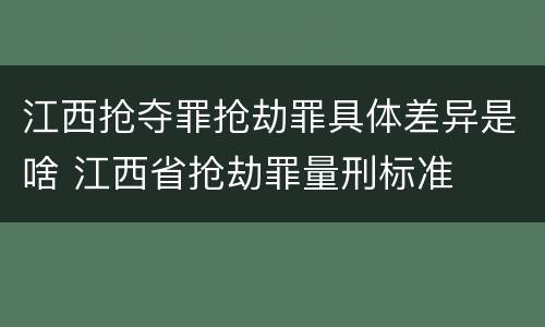 江西抢夺罪抢劫罪具体差异是啥 江西省抢劫罪量刑标准