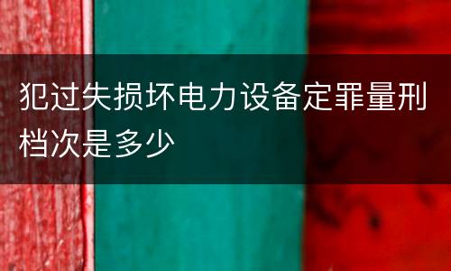 犯过失损坏电力设备定罪量刑档次是多少