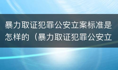 暴力取证犯罪公安立案标准是怎样的（暴力取证犯罪公安立案标准是怎样的呢）