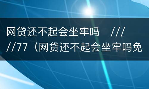 网贷还不起会坐牢吗
/////77（网贷还不起会坐牢吗免费咨询）