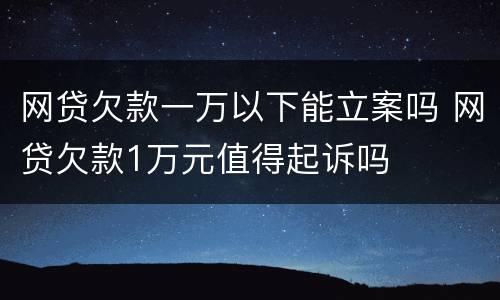 网贷欠款一万以下能立案吗 网贷欠款1万元值得起诉吗