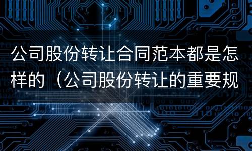 公司股份转让合同范本都是怎样的（公司股份转让的重要规定有哪些）