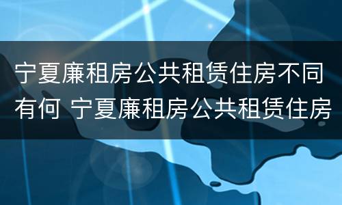 宁夏廉租房公共租赁住房不同有何 宁夏廉租房公共租赁住房不同有何规定