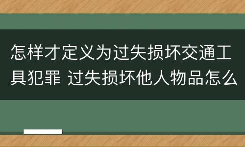 怎样才定义为过失损坏交通工具犯罪 过失损坏他人物品怎么赔偿