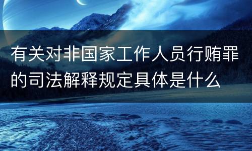 有关对非国家工作人员行贿罪的司法解释规定具体是什么