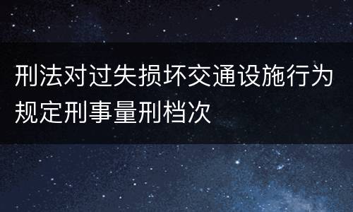 刑法对过失损坏交通设施行为规定刑事量刑档次