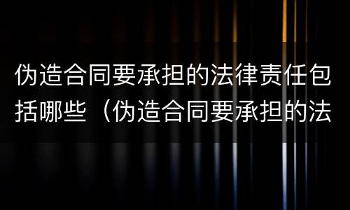 伪造合同要承担的法律责任包括哪些（伪造合同要承担的法律责任包括哪些方面）