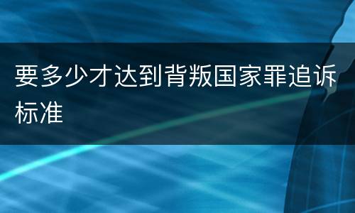 要多少才达到背叛国家罪追诉标准