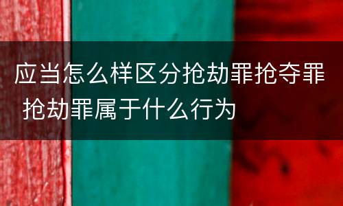 应当怎么样区分抢劫罪抢夺罪 抢劫罪属于什么行为