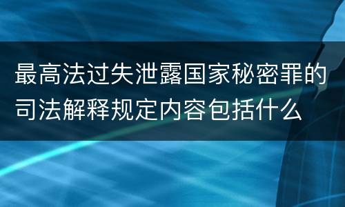 最高法过失泄露国家秘密罪的司法解释规定内容包括什么