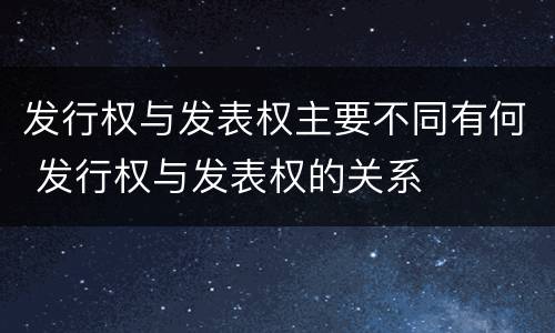 发行权与发表权主要不同有何 发行权与发表权的关系