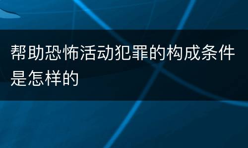 帮助恐怖活动犯罪的构成条件是怎样的