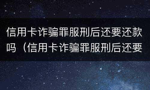 信用卡诈骗罪服刑后还要还款吗（信用卡诈骗罪服刑后还要还款吗知乎）