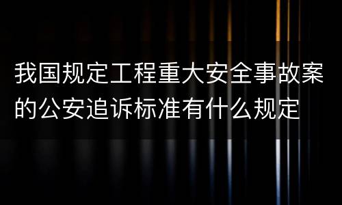 我国规定工程重大安全事故案的公安追诉标准有什么规定