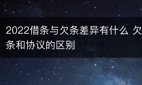 2022借条与欠条差异有什么 欠条和协议的区别