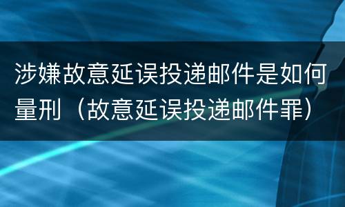 涉嫌故意延误投递邮件是如何量刑（故意延误投递邮件罪）