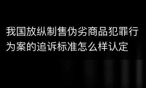 我国放纵制售伪劣商品犯罪行为案的追诉标准怎么样认定