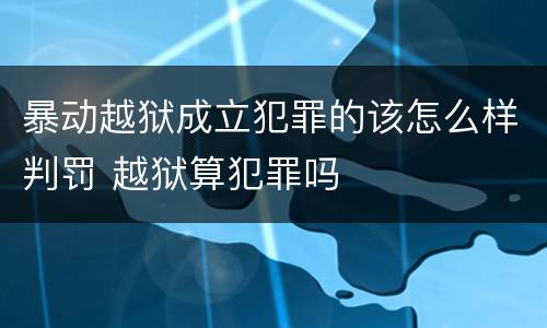 暴动越狱成立犯罪的该怎么样判罚 越狱算犯罪吗