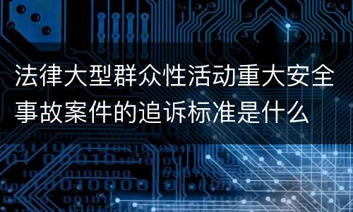 法律大型群众性活动重大安全事故案件的追诉标准是什么