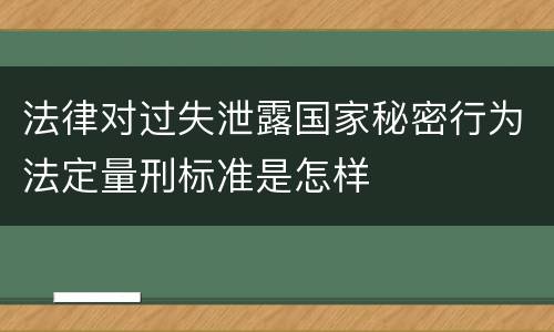 法律对过失泄露国家秘密行为法定量刑标准是怎样