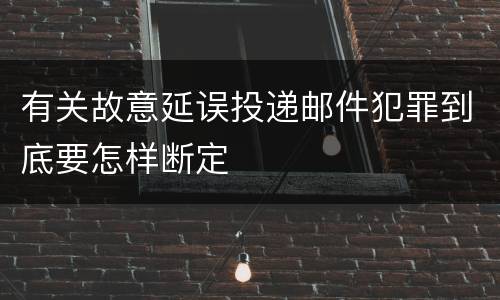 有关故意延误投递邮件犯罪到底要怎样断定