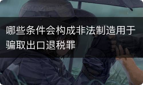 哪些条件会构成非法制造用于骗取出口退税罪