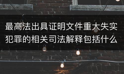 最高法出具证明文件重大失实犯罪的相关司法解释包括什么主要内容