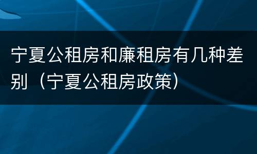 宁夏公租房和廉租房有几种差别（宁夏公租房政策）