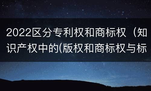 2022区分专利权和商标权（知识产权中的(版权和商标权与标准）