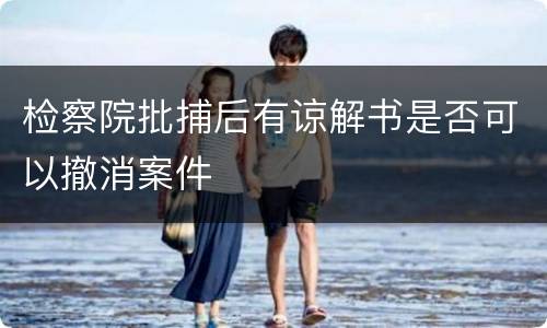 检察院批捕后有谅解书是否可以撤消案件