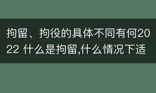 拘留、拘役的具体不同有何2022 什么是拘留,什么情况下适用拘留