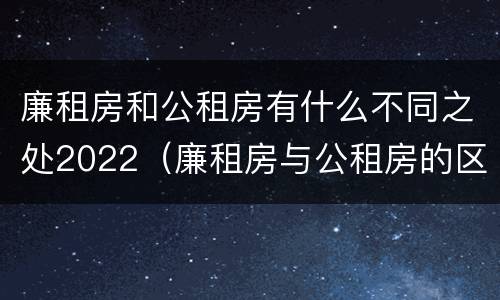 廉租房和公租房有什么不同之处2022（廉租房与公租房的区别在哪里）