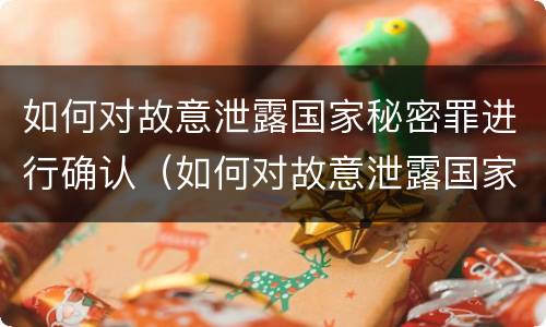 如何对故意泄露国家秘密罪进行确认（如何对故意泄露国家秘密罪进行确认呢）